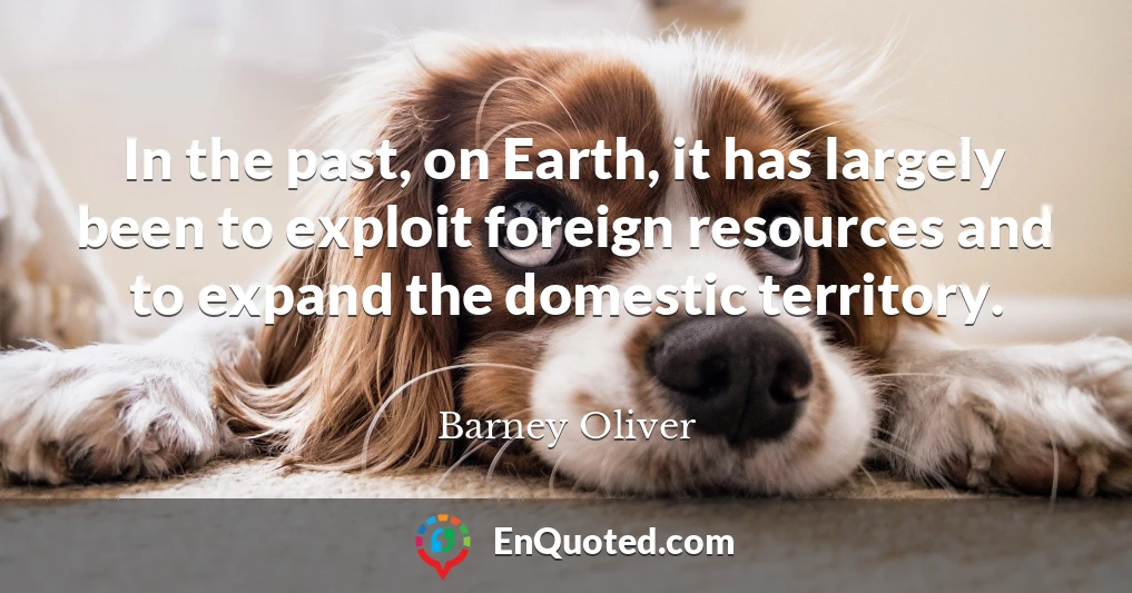In the past, on Earth, it has largely been to exploit foreign resources and to expand the domestic territory.