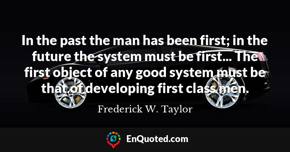 In the past the man has been first; in the future the system must be first... The first object of any good system must be that of developing first class men.