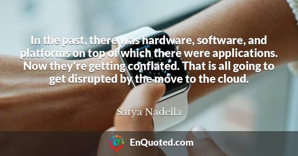 In the past, there was hardware, software, and platforms on top of which there were applications. Now they're getting conflated. That is all going to get disrupted by the move to the cloud.