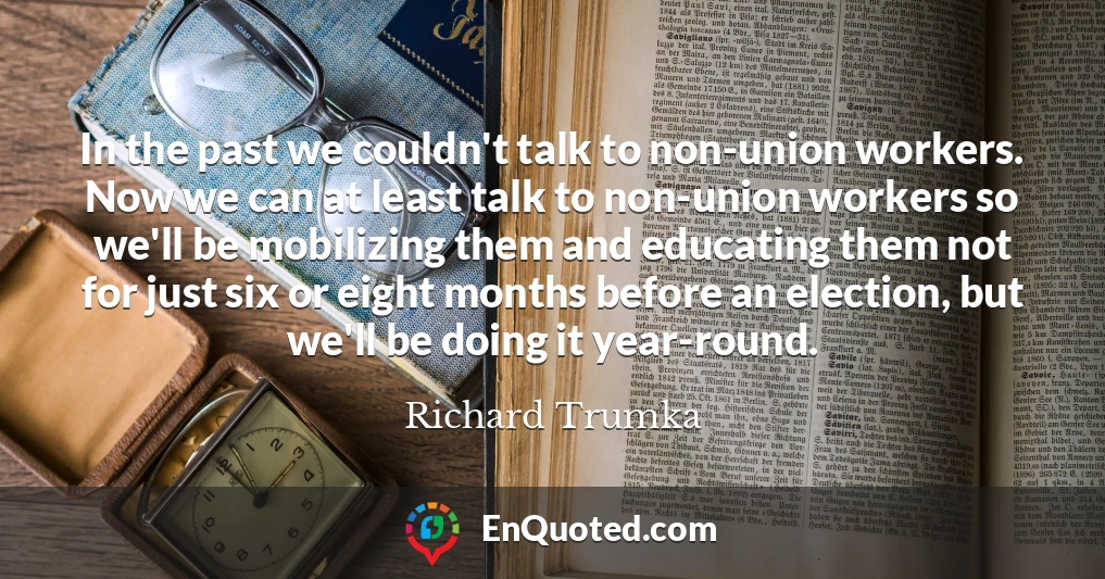 In the past we couldn't talk to non-union workers. Now we can at least talk to non-union workers so we'll be mobilizing them and educating them not for just six or eight months before an election, but we'll be doing it year-round.