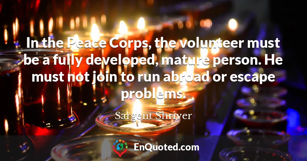 In the Peace Corps, the volunteer must be a fully developed, mature person. He must not join to run abroad or escape problems.