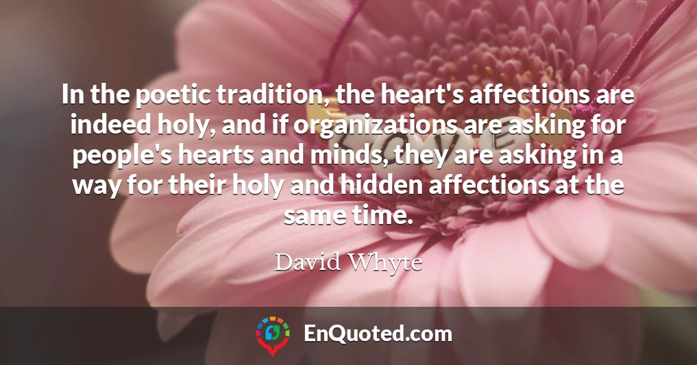 In the poetic tradition, the heart's affections are indeed holy, and if organizations are asking for people's hearts and minds, they are asking in a way for their holy and hidden affections at the same time.
