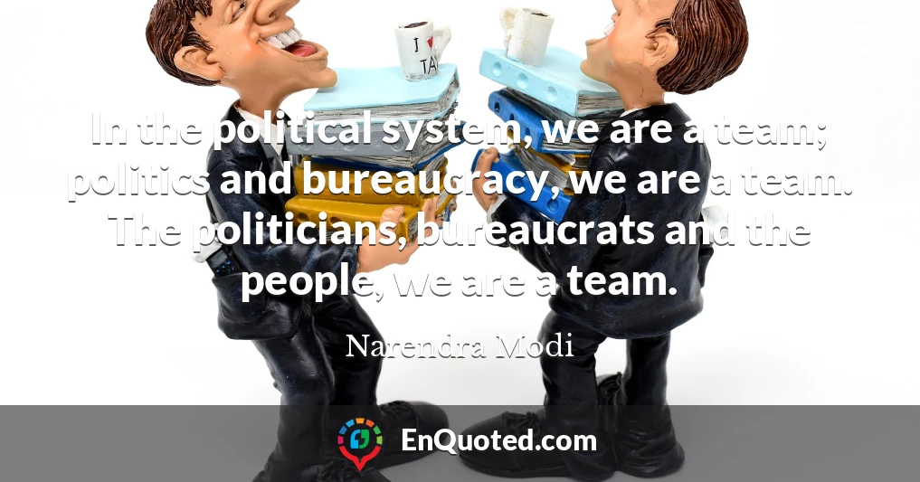 In the political system, we are a team; politics and bureaucracy, we are a team. The politicians, bureaucrats and the people, we are a team.