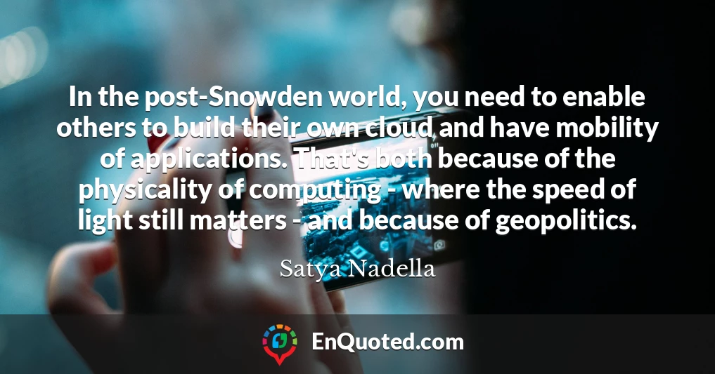 In the post-Snowden world, you need to enable others to build their own cloud and have mobility of applications. That's both because of the physicality of computing - where the speed of light still matters - and because of geopolitics.