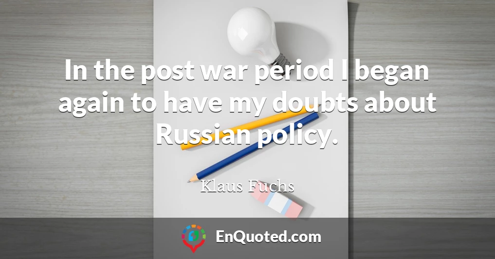 In the post war period I began again to have my doubts about Russian policy.
