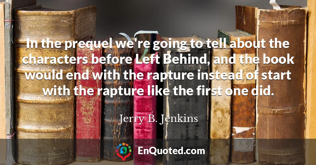 In the prequel we're going to tell about the characters before Left Behind, and the book would end with the rapture instead of start with the rapture like the first one did.