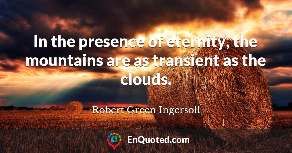 In the presence of eternity, the mountains are as transient as the clouds.