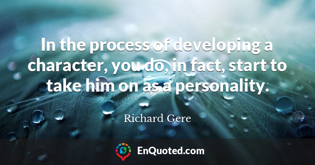 In the process of developing a character, you do, in fact, start to take him on as a personality.