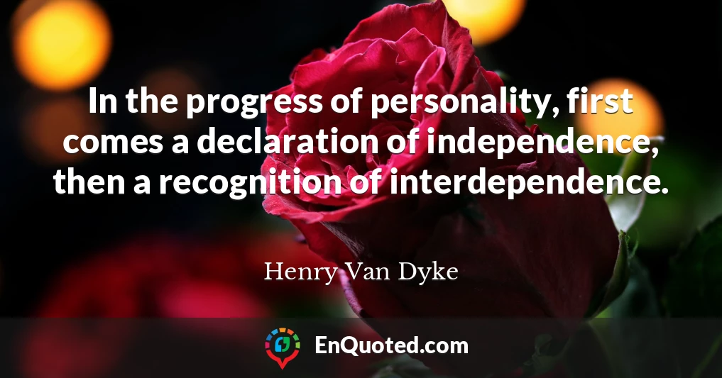 In the progress of personality, first comes a declaration of independence, then a recognition of interdependence.