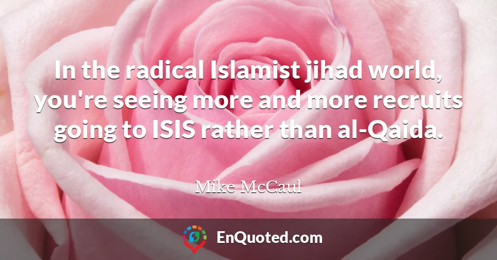 In the radical Islamist jihad world, you're seeing more and more recruits going to ISIS rather than al-Qaida.