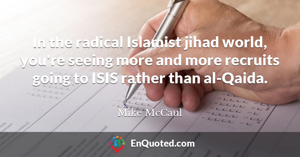 In the radical Islamist jihad world, you're seeing more and more recruits going to ISIS rather than al-Qaida.