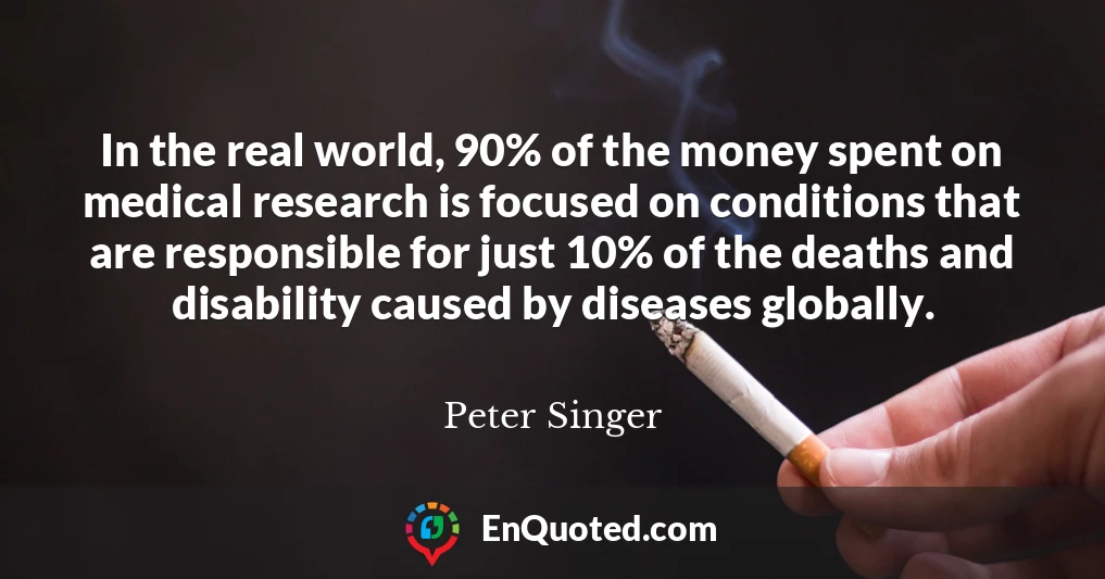 In the real world, 90% of the money spent on medical research is focused on conditions that are responsible for just 10% of the deaths and disability caused by diseases globally.