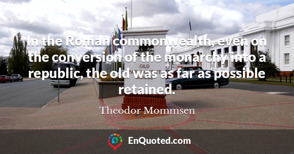 In the Roman commonwealth, even on the conversion of the monarchy into a republic, the old was as far as possible retained.