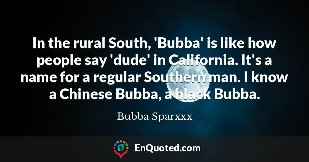 In the rural South, 'Bubba' is like how people say 'dude' in California. It's a name for a regular Southern man. I know a Chinese Bubba, a black Bubba.