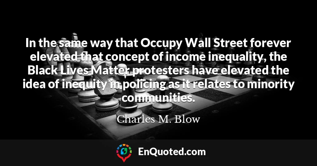In the same way that Occupy Wall Street forever elevated that concept of income inequality, the Black Lives Matter protesters have elevated the idea of inequity in policing as it relates to minority communities.