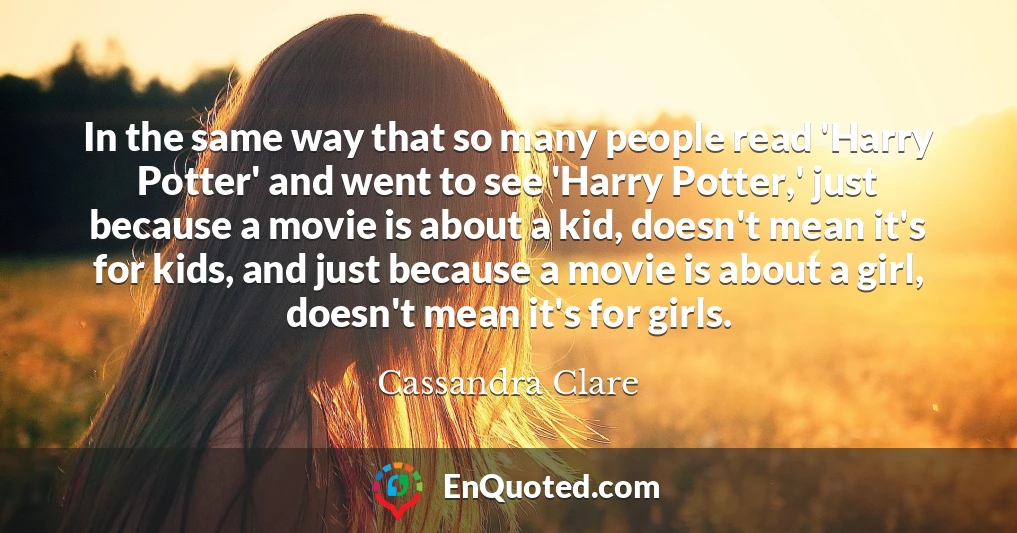In the same way that so many people read 'Harry Potter' and went to see 'Harry Potter,' just because a movie is about a kid, doesn't mean it's for kids, and just because a movie is about a girl, doesn't mean it's for girls.