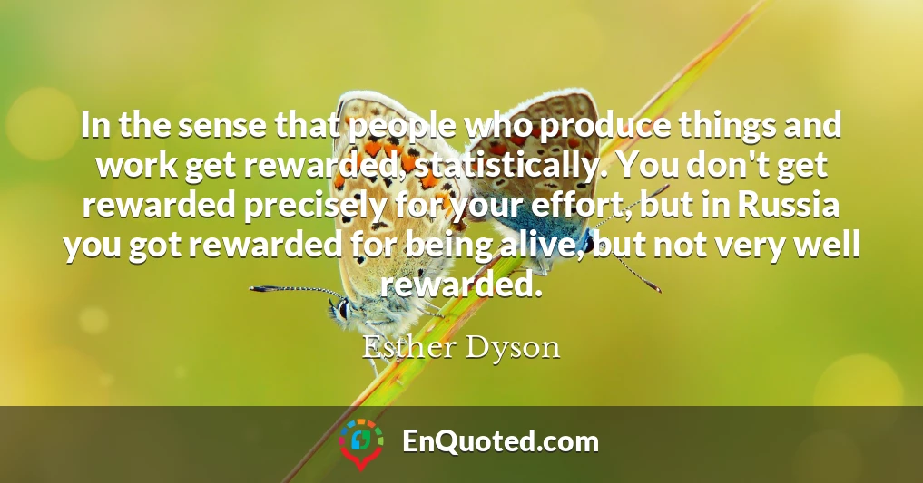 In the sense that people who produce things and work get rewarded, statistically. You don't get rewarded precisely for your effort, but in Russia you got rewarded for being alive, but not very well rewarded.