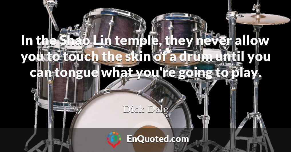In the Shao Lin temple, they never allow you to touch the skin of a drum until you can tongue what you're going to play.