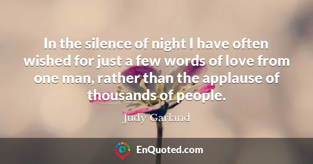 In the silence of night I have often wished for just a few words of love from one man, rather than the applause of thousands of people.