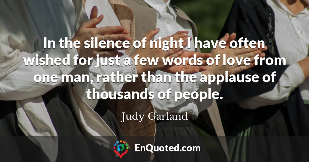 In the silence of night I have often wished for just a few words of love from one man, rather than the applause of thousands of people.