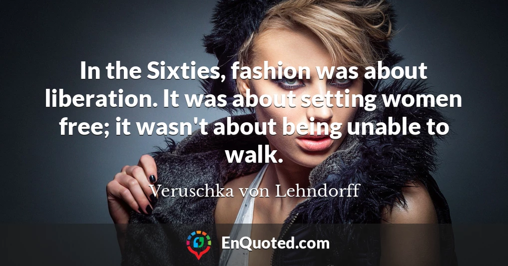 In the Sixties, fashion was about liberation. It was about setting women free; it wasn't about being unable to walk.