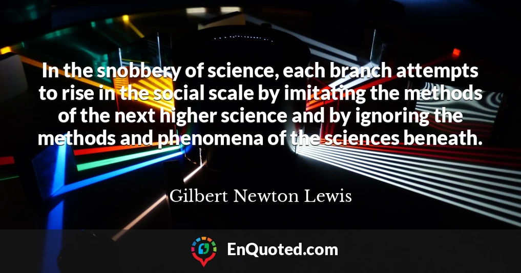 In the snobbery of science, each branch attempts to rise in the social scale by imitating the methods of the next higher science and by ignoring the methods and phenomena of the sciences beneath.