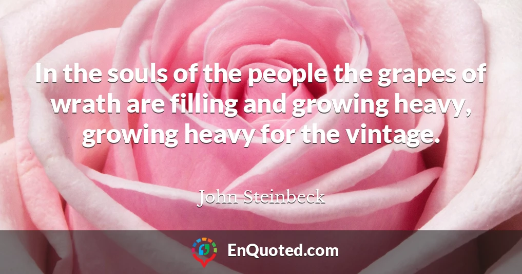 In the souls of the people the grapes of wrath are filling and growing heavy, growing heavy for the vintage.