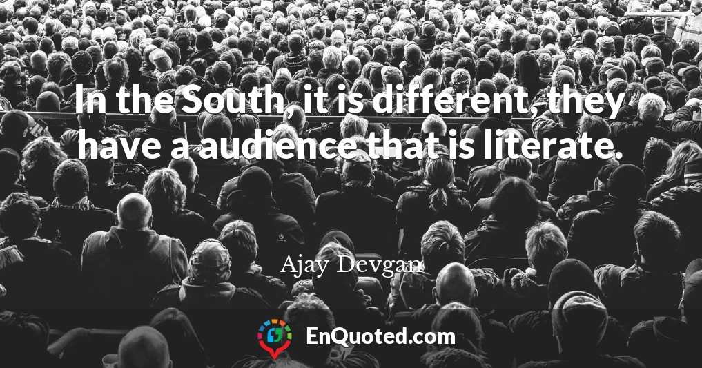 In the South, it is different, they have a audience that is literate.