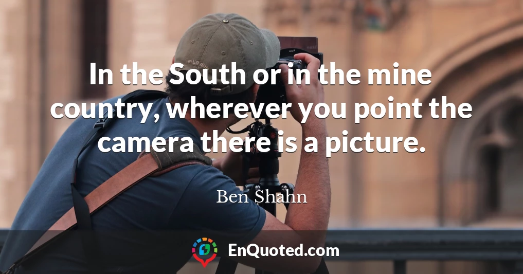 In the South or in the mine country, wherever you point the camera there is a picture.