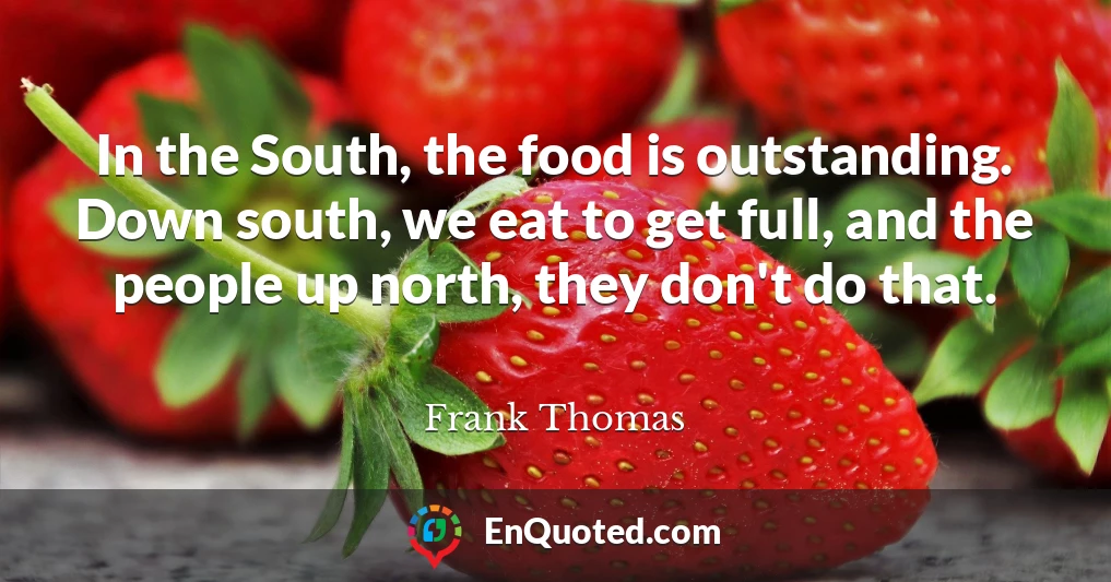 In the South, the food is outstanding. Down south, we eat to get full, and the people up north, they don't do that.
