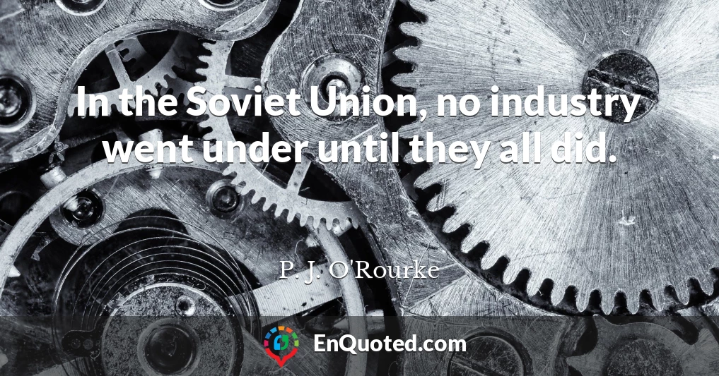 In the Soviet Union, no industry went under until they all did.