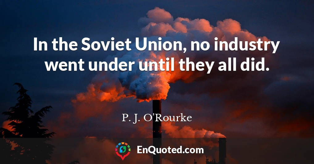 In the Soviet Union, no industry went under until they all did.