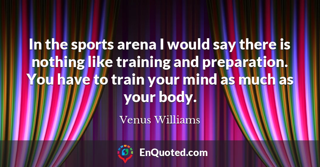 In the sports arena I would say there is nothing like training and preparation. You have to train your mind as much as your body.