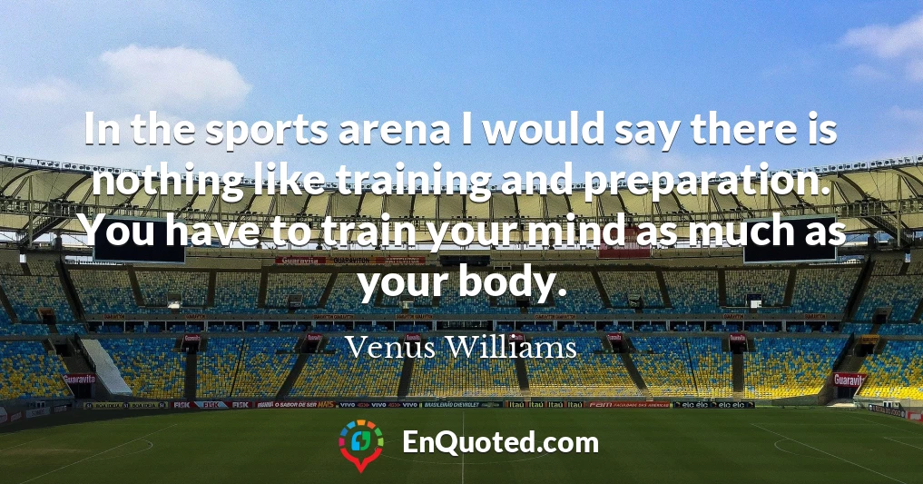 In the sports arena I would say there is nothing like training and preparation. You have to train your mind as much as your body.