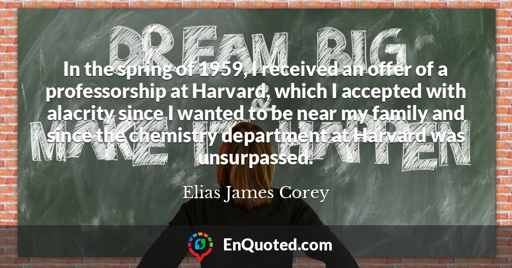 In the spring of 1959, I received an offer of a professorship at Harvard, which I accepted with alacrity since I wanted to be near my family and since the chemistry department at Harvard was unsurpassed.