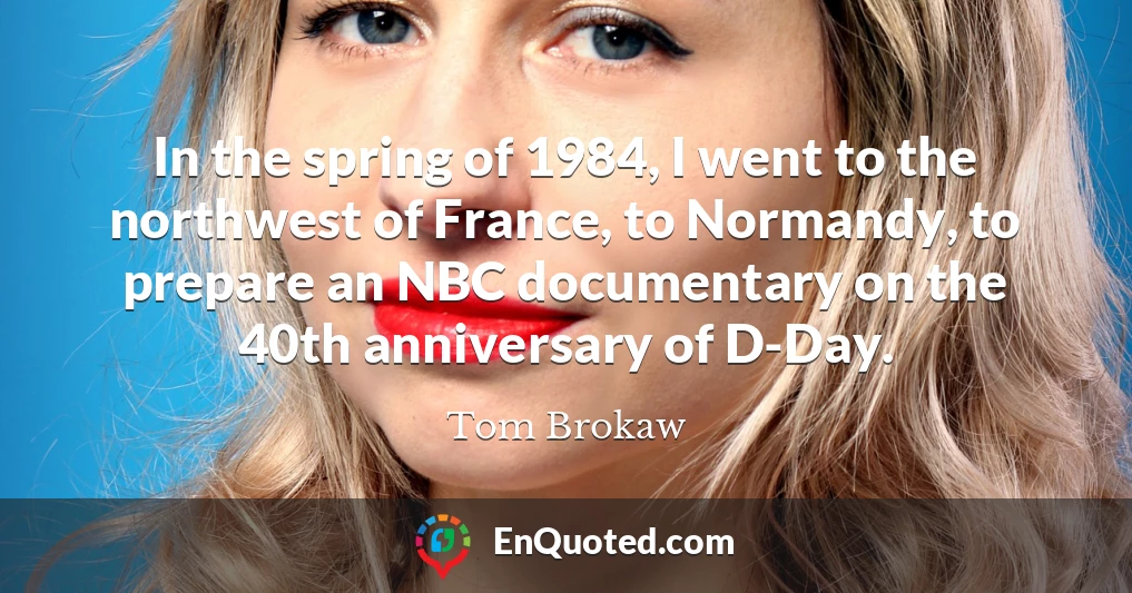 In the spring of 1984, I went to the northwest of France, to Normandy, to prepare an NBC documentary on the 40th anniversary of D-Day.
