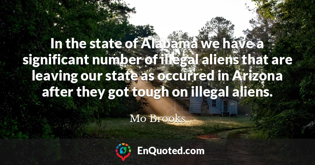 In the state of Alabama we have a significant number of illegal aliens that are leaving our state as occurred in Arizona after they got tough on illegal aliens.
