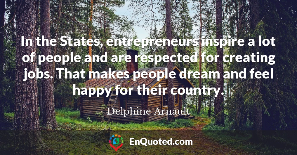 In the States, entrepreneurs inspire a lot of people and are respected for creating jobs. That makes people dream and feel happy for their country.