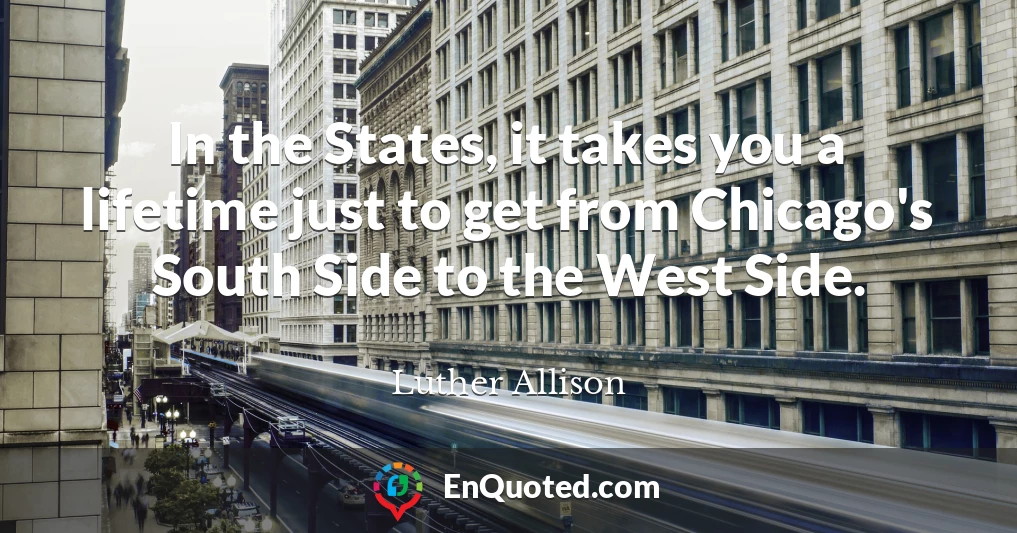 In the States, it takes you a lifetime just to get from Chicago's South Side to the West Side.
