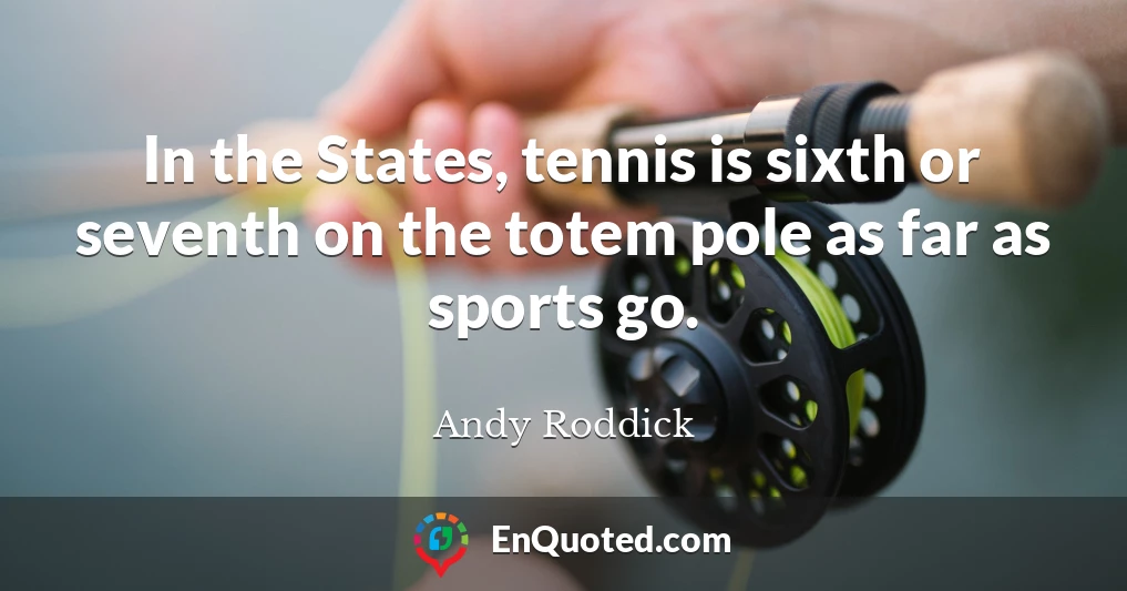 In the States, tennis is sixth or seventh on the totem pole as far as sports go.