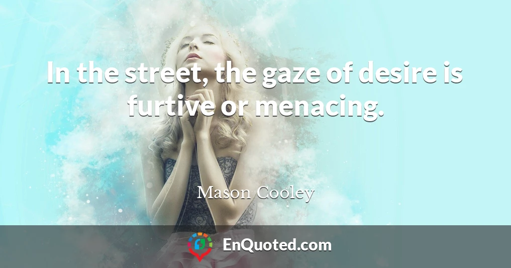 In the street, the gaze of desire is furtive or menacing.