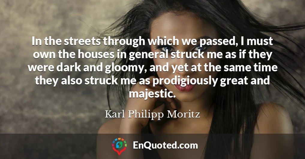 In the streets through which we passed, I must own the houses in general struck me as if they were dark and gloomy, and yet at the same time they also struck me as prodigiously great and majestic.