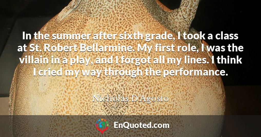 In the summer after sixth grade, I took a class at St. Robert Bellarmine. My first role, I was the villain in a play, and I forgot all my lines. I think I cried my way through the performance.