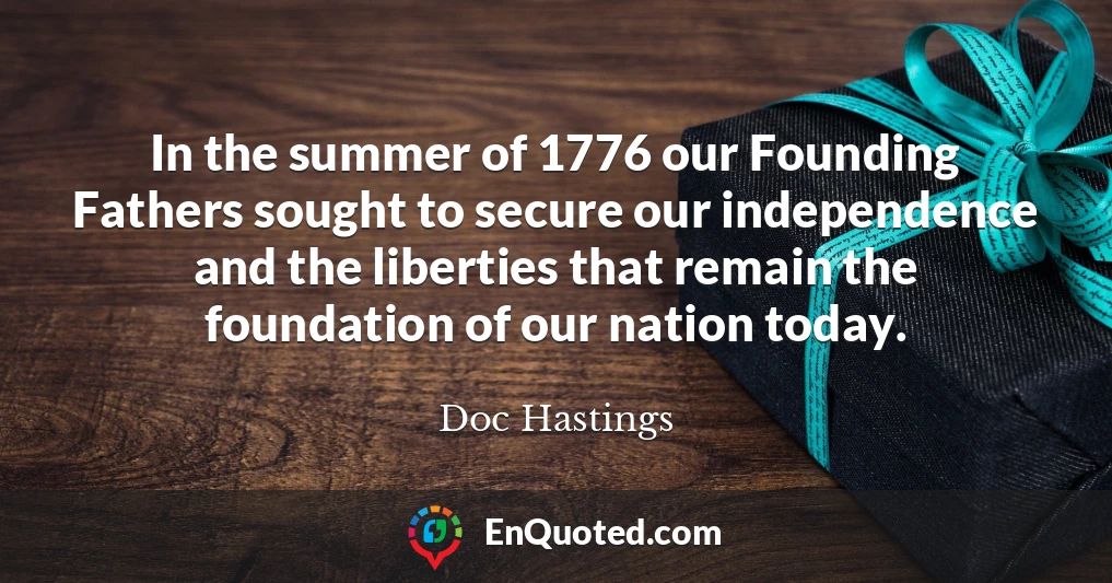 In the summer of 1776 our Founding Fathers sought to secure our independence and the liberties that remain the foundation of our nation today.