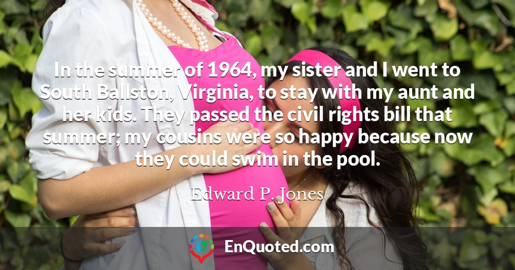 In the summer of 1964, my sister and I went to South Ballston, Virginia, to stay with my aunt and her kids. They passed the civil rights bill that summer; my cousins were so happy because now they could swim in the pool.