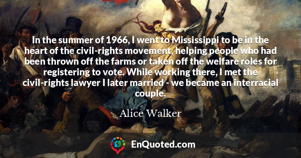 In the summer of 1966, I went to Mississippi to be in the heart of the civil-rights movement, helping people who had been thrown off the farms or taken off the welfare roles for registering to vote. While working there, I met the civil-rights lawyer I later married - we became an interracial couple.