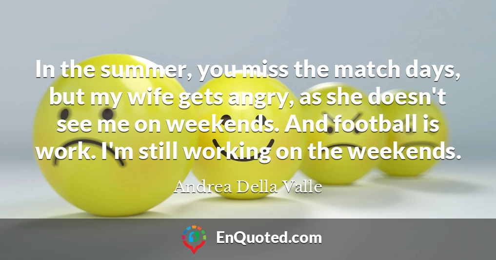 In the summer, you miss the match days, but my wife gets angry, as she doesn't see me on weekends. And football is work. I'm still working on the weekends.