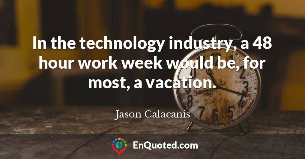 In the technology industry, a 48 hour work week would be, for most, a vacation.