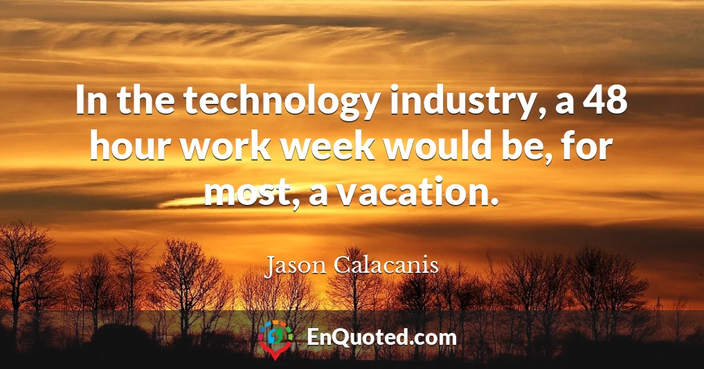 In the technology industry, a 48 hour work week would be, for most, a vacation.