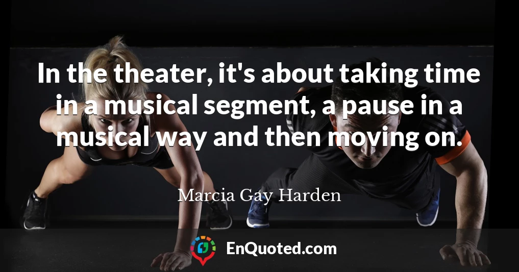 In the theater, it's about taking time in a musical segment, a pause in a musical way and then moving on.